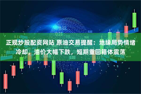正规炒股配资网站 原油交易提醒：地缘局势情绪冷却，油价大幅下跌，短期重回箱体震荡