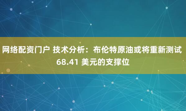 网络配资门户 技术分析：布伦特原油或将重新测试 68.41 美元的支撑位