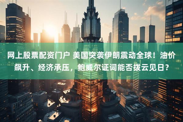 网上股票配资门户 美国突袭伊朗震动全球！油价飙升、经济承压，鲍威尔证词能否拨云见日？