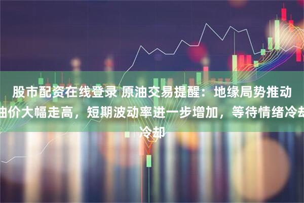 股市配资在线登录 原油交易提醒：地缘局势推动油价大幅走高，短期波动率进一步增加，等待情绪冷却