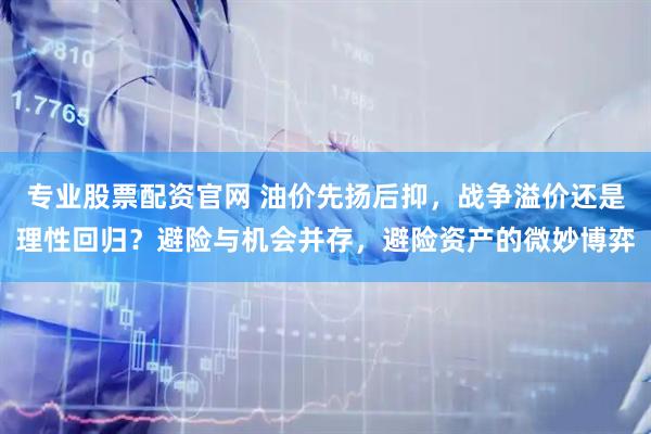 专业股票配资官网 油价先扬后抑，战争溢价还是理性回归？避险与机会并存，避险资产的微妙博弈