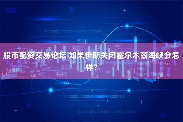 股市配资交易论坛 如果伊朗关闭霍尔木兹海峡会怎样？