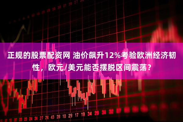 正规的股票配资网 油价飙升12%考验欧洲经济韧性，欧元/美元能否摆脱区间震荡？