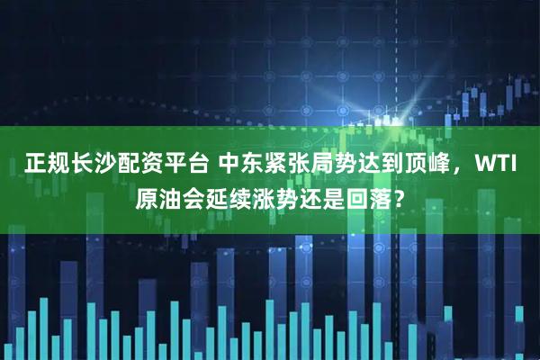 正规长沙配资平台 中东紧张局势达到顶峰，WTI原油会延续涨势还是回落？