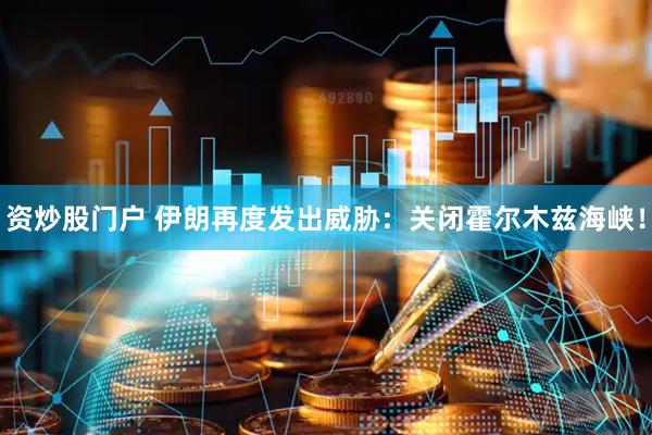 资炒股门户 伊朗再度发出威胁：关闭霍尔木兹海峡！
