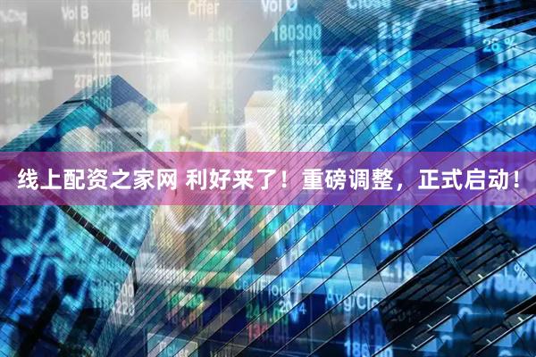 线上配资之家网 利好来了！重磅调整，正式启动！