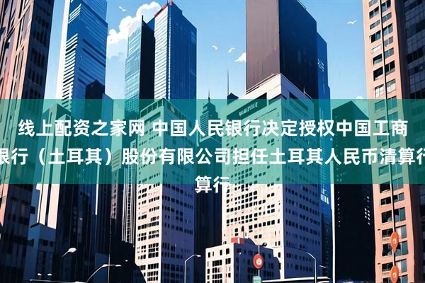 线上配资之家网 中国人民银行决定授权中国工商银行（土耳其）股份有限公司担任土耳其人民币清算行