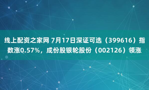 线上配资之家网 7月17日深证可选（399616）指数涨0.57%，成份股银轮股份（002126）领涨
