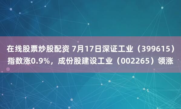 在线股票炒股配资 7月17日深证工业（399615）指数涨0.9%，成份股建设工业（002265）领涨