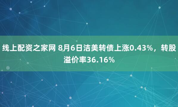 线上配资之家网 8月6日洁美转债上涨0.43%，转股溢价率36.16%