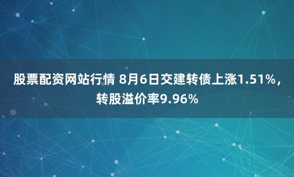 股票配资网站行情 8月6日交建转债上涨1.51%，转股溢价率9.96%