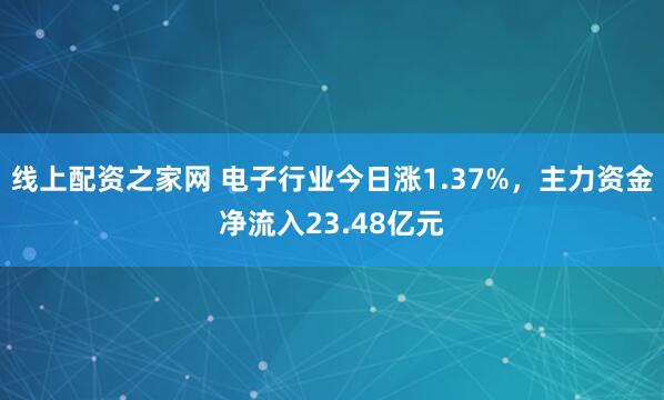 线上配资之家网 电子行业今日涨1.37%，主力资金净流入23.48亿元