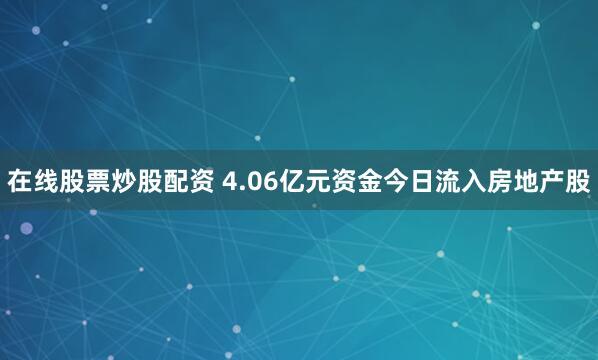 在线股票炒股配资 4.06亿元资金今日流入房地产股