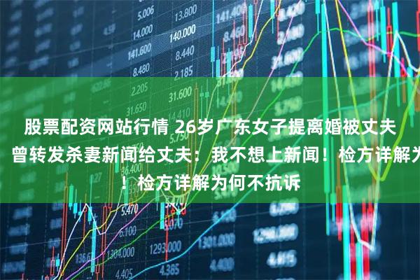 股票配资网站行情 26岁广东女子提离婚被丈夫残忍杀害，曾转发杀妻新闻给丈夫：我不想上新闻！检方详解为何不抗诉