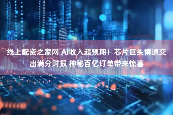 线上配资之家网 AI收入超预期！芯片巨头博通交出满分财报 神秘百亿订单带来惊喜