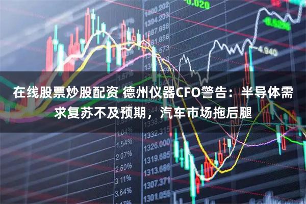 在线股票炒股配资 德州仪器CFO警告：半导体需求复苏不及预期，汽车市场拖后腿