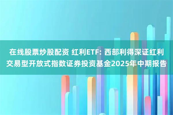 在线股票炒股配资 红利ETF: 西部利得深证红利交易型开放式指数证券投资基金2025年中期报告