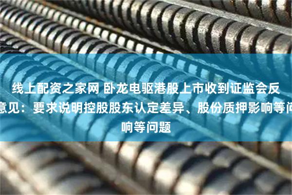 线上配资之家网 卧龙电驱港股上市收到证监会反馈意见：要求说明控股股东认定差异、股份质押影响等问题