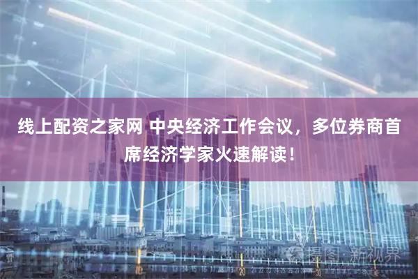 线上配资之家网 中央经济工作会议，多位券商首席经济学家火速解读！