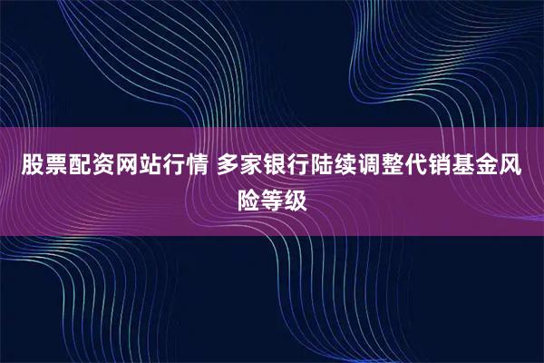 股票配资网站行情 多家银行陆续调整代销基金风险等级
