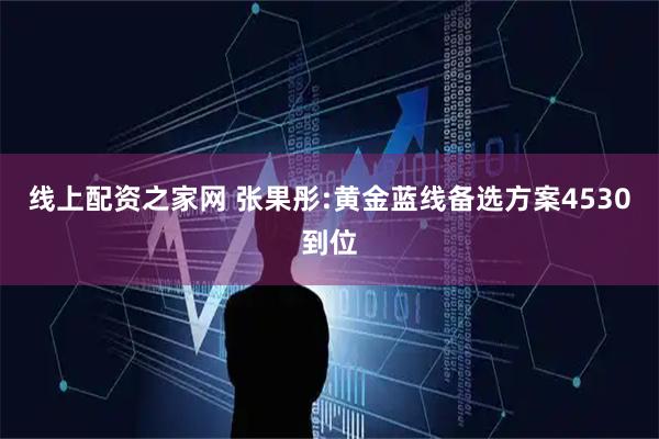 线上配资之家网 张果彤:黄金蓝线备选方案4530到位