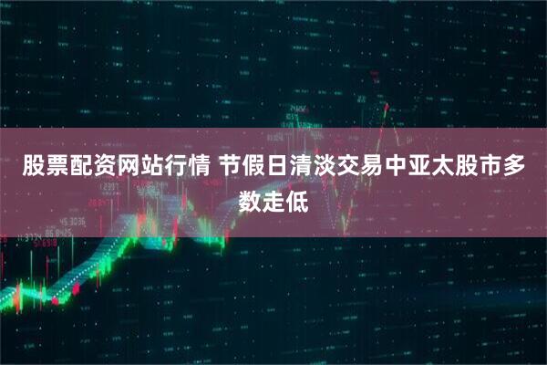 股票配资网站行情 节假日清淡交易中亚太股市多数走低