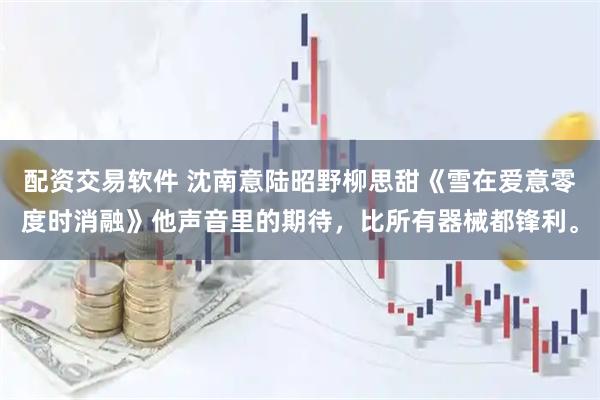 配资交易软件 沈南意陆昭野柳思甜《雪在爱意零度时消融》他声音里的期待，比所有器械都锋利。