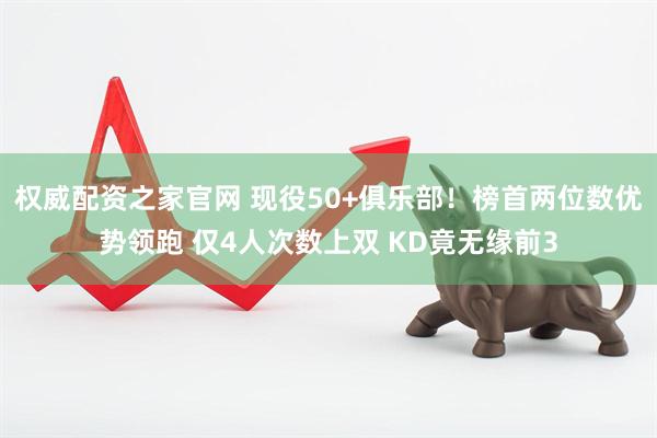 权威配资之家官网 现役50+俱乐部！榜首两位数优势领跑 仅4人次数上双 KD竟无缘前3