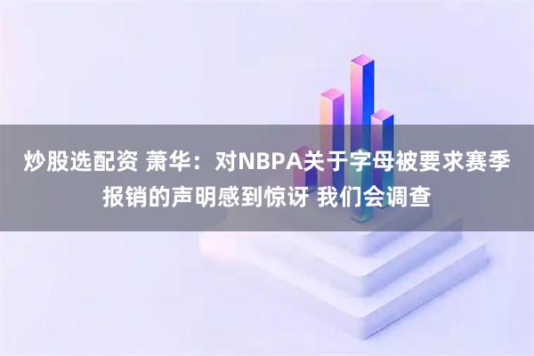 炒股选配资 萧华：对NBPA关于字母被要求赛季报销的声明感到惊讶 我们会调查