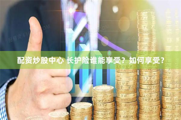配资炒股中心 长护险谁能享受？如何享受？