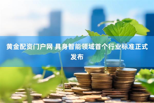 黄金配资门户网 具身智能领域首个行业标准正式发布