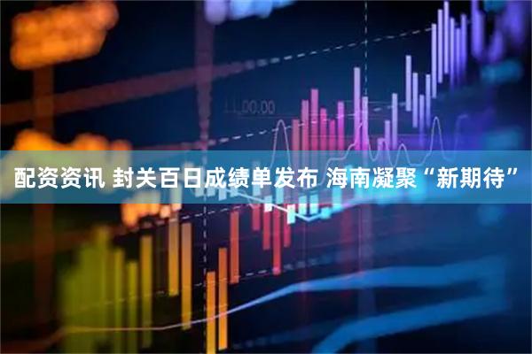 配资资讯 封关百日成绩单发布 海南凝聚“新期待”