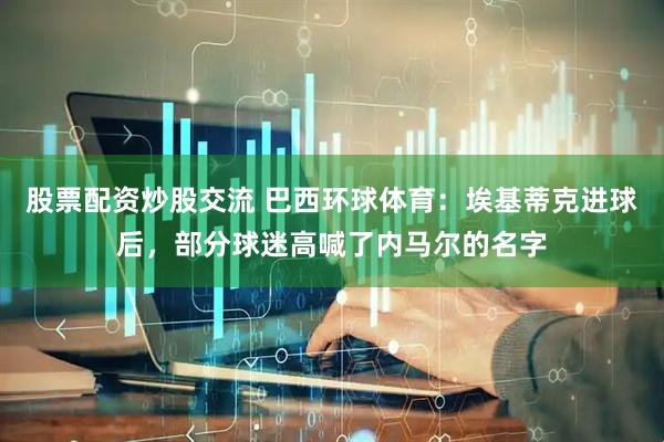 股票配资炒股交流 巴西环球体育：埃基蒂克进球后，部分球迷高喊了内马尔的名字