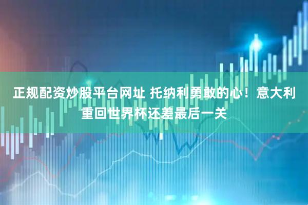 正规配资炒股平台网址 托纳利勇敢的心！意大利重回世界杯还差最后一关