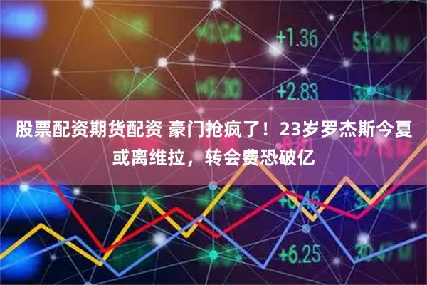 股票配资期货配资 豪门抢疯了！23岁罗杰斯今夏或离维拉，转会费恐破亿
