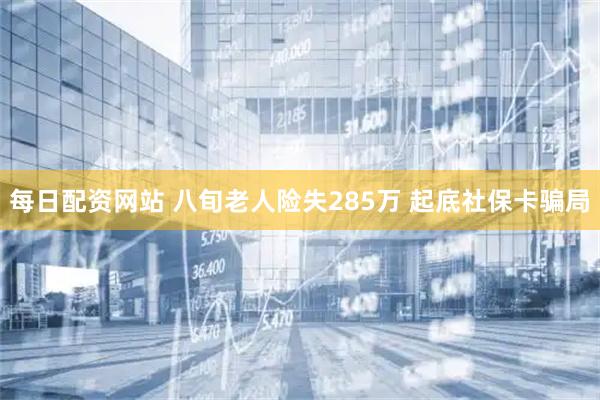 每日配资网站 八旬老人险失285万 起底社保卡骗局