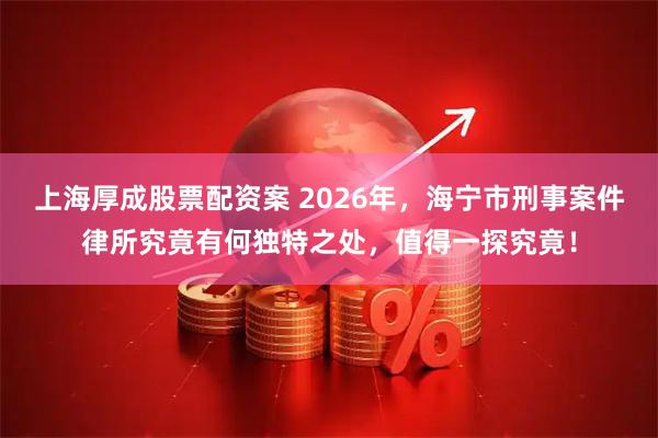 上海厚成股票配资案 2026年，海宁市刑事案件律所究竟有何独特之处，值得一探究竟！