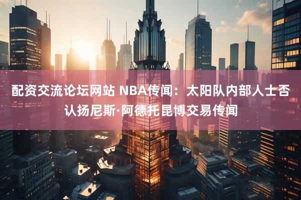 配资交流论坛网站 NBA传闻：太阳队内部人士否认扬尼斯·阿德托昆博交易传闻