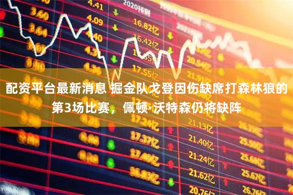配资平台最新消息 掘金队戈登因伤缺席打森林狼的第3场比赛，佩顿·沃特森仍将缺阵