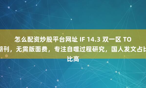 怎么配资炒股平台网址 IF 14.3 双一区 TOP 期刊，无需版面费，专注自噬过程研究，国人发文占比高